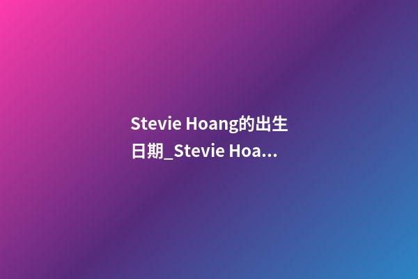 Stevie Hoang的出生日期_Stevie Hoang的生辰八字
